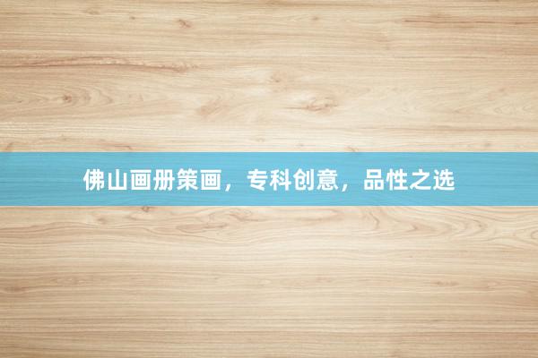 佛山画册策画,专科创意,品性之选