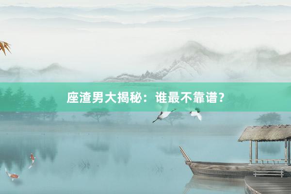 座渣男大揭秘：谁最不靠谱？